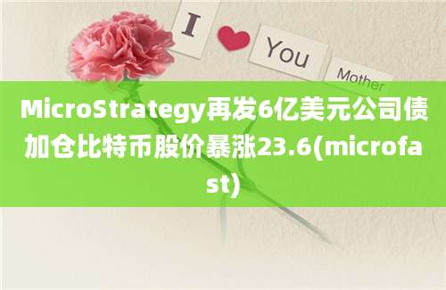 MicroStrategy再发6亿美元公司债加仓比特币股价暴涨23.6(microfast)