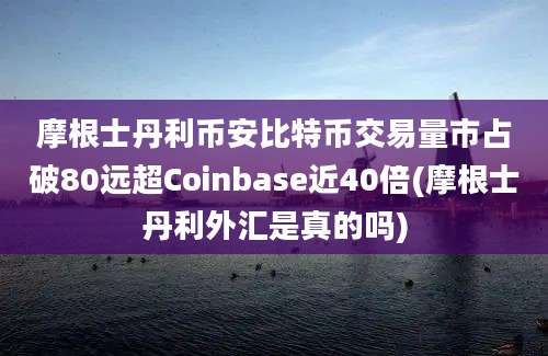 摩根士丹利币安比特币交易量市占破80远超Coinbase近40倍(摩根士丹利外汇是真的吗)