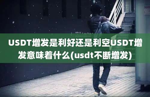 USDT增发是利好还是利空USDT增发意味着什么(usdt不断增发)