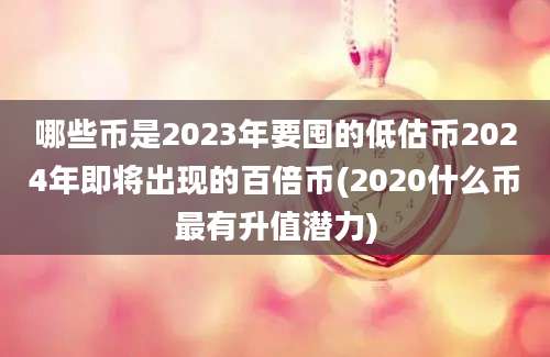 哪些币是2023年要囤的低估币2024年即将出现的百倍币(2020什么币最有升值潜力)