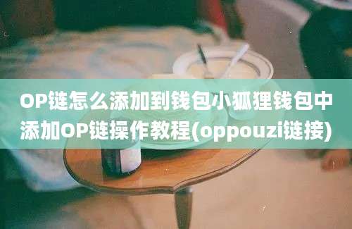 OP链怎么添加到钱包小狐狸钱包中添加OP链操作教程(oppouzi链接)