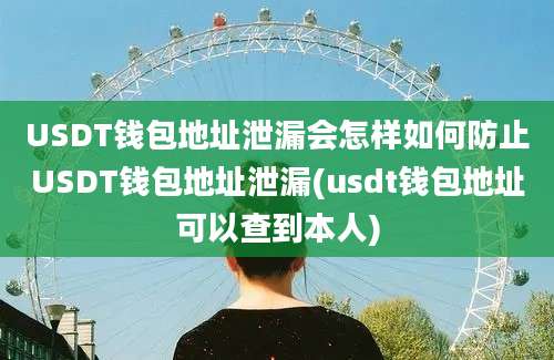 USDT钱包地址泄漏会怎样如何防止USDT钱包地址泄漏(usdt钱包地址可以查到本人)