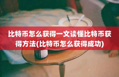 比特币怎么获得一文读懂比特币获得方法(比特币怎么获得成功)