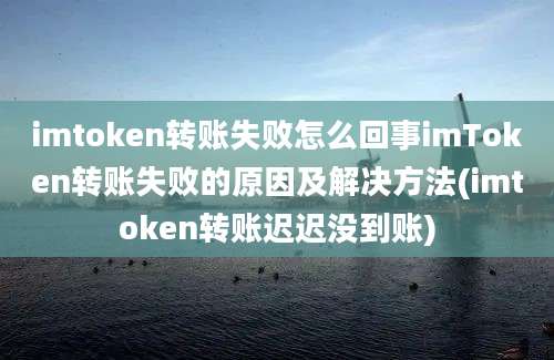 imtoken转账失败怎么回事imToken转账失败的原因及解决方法(imtoken转账迟迟没到账)