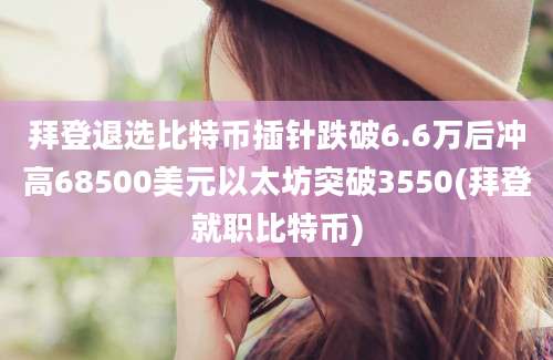 拜登退选比特币插针跌破6.6万后冲高68500美元以太坊突破3550(拜登就职比特币)