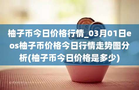 柚子币今日价格行情_03月01日eos柚子币价格今日行情走势图分析(柚子币今日价格是多少)