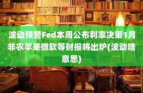 波动预警Fed本周公布利率决策1月非农苹果微软等财报将出炉(波动啥意思)