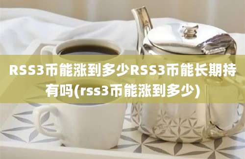 RSS3币能涨到多少RSS3币能长期持有吗(rss3币能涨到多少)