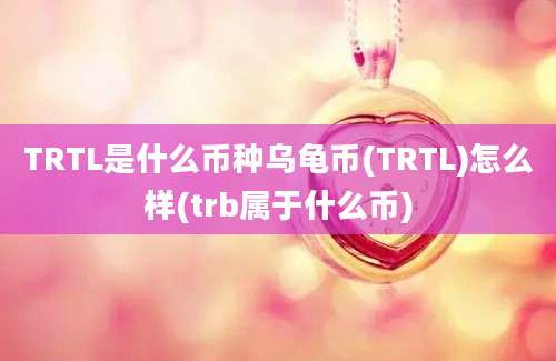 TRTL是什么币种乌龟币(TRTL)怎么样(trb属于什么币)