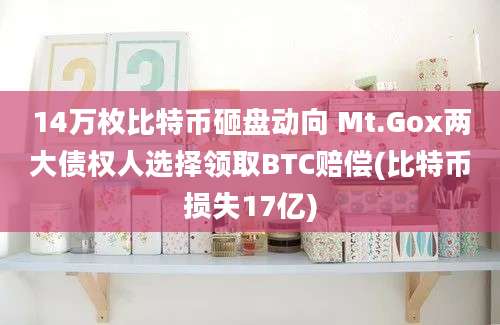 14万枚比特币砸盘动向 Mt.Gox两大债权人选择领取BTC赔偿(比特币损失17亿)