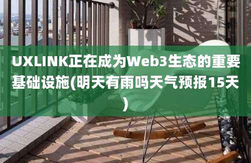 UXLINK正在成为Web3生态的重要基础设施(明天有雨吗天气预报15天)