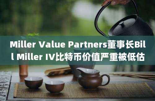 Miller Value Partners董事长Bill Miller IV比特币价值严重被低估