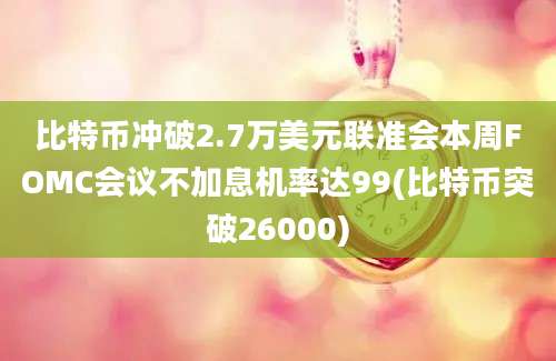 比特币冲破2.7万美元联准会本周FOMC会议不加息机率达99(比特币突破26000)