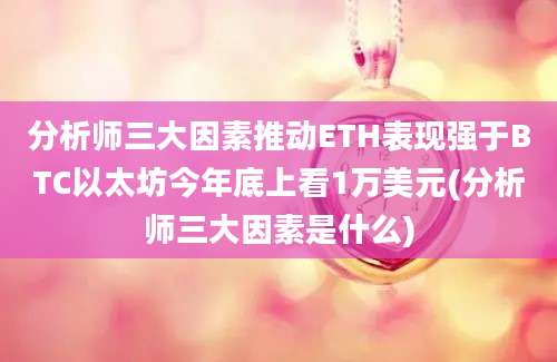 分析师三大因素推动ETH表现强于BTC以太坊今年底上看1万美元(分析师三大因素是什么)