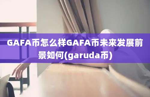 GAFA币怎么样GAFA币未来发展前景如何(garuda币)