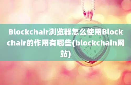 Blockchair浏览器怎么使用Blockchair的作用有哪些(blockchain网站)