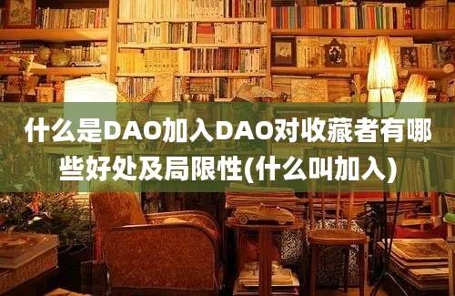 什么是DAO加入DAO对收藏者有哪些好处及局限性(什么叫加入)