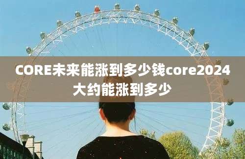 CORE未来能涨到多少钱core2024大约能涨到多少