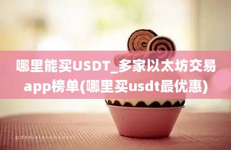 哪里能买USDT_多家以太坊交易app榜单(哪里买usdt最优惠)