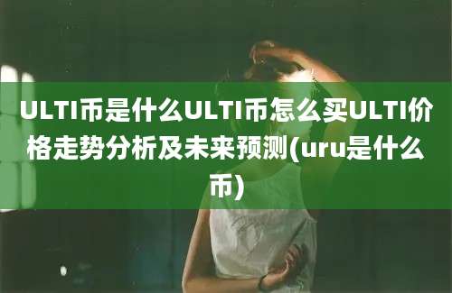 ULTI币是什么ULTI币怎么买ULTI价格走势分析及未来预测(uru是什么币)