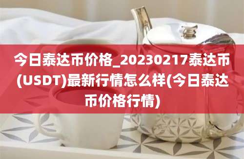 今日泰达币价格_20230217泰达币(USDT)最新行情怎么样(今日泰达币价格行情)