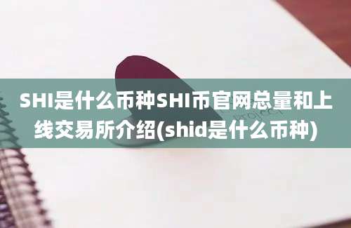 SHI是什么币种SHI币官网总量和上线交易所介绍(shid是什么币种)