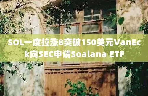 SOL一度拉涨8突破150美元VanEck向SEC申请Soalana ETF