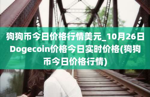 狗狗币今日价格行情美元_10月26日Dogecoin价格今日实时价格(狗狗币今日价格行情)