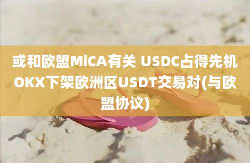 或和欧盟MiCA有关 USDC占得先机OKX下架欧洲区USDT交易对(与欧盟协议)