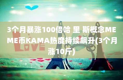 3个月暴涨100倍哈 里 斯概念MEME币KAMA热度持续飙升(3个月涨10斤)