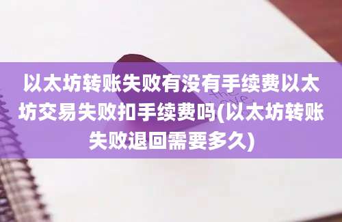 以太坊转账失败有没有手续费以太坊交易失败扣手续费吗(以太坊转账失败退回需要多久)