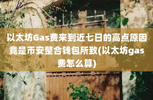 以太坊Gas费来到近七日的高点原因竟是币安整合钱包所致(以太坊gas费怎么算)