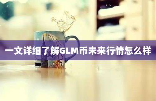 一文详细了解GLM币未来行情怎么样