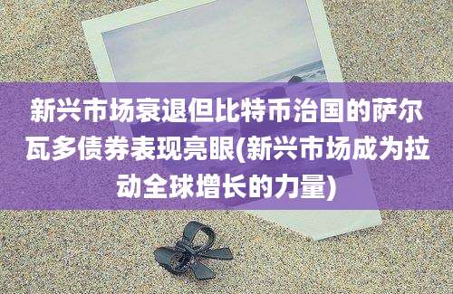 新兴市场衰退但比特币治国的萨尔瓦多债券表现亮眼(新兴市场成为拉动全球增长的力量)