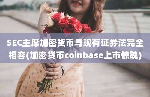 SEC主席加密货币与现有证券法完全相容(加密货币coinbase上市惊魂)