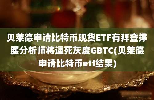 贝莱德申请比特币现货ETF有拜登撑腰分析师将逼死灰度GBTC(贝莱德申请比特币etf结果)