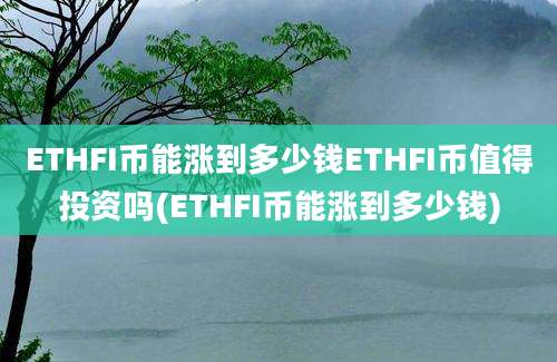 ETHFI币能涨到多少钱ETHFI币值得投资吗(ETHFI币能涨到多少钱)