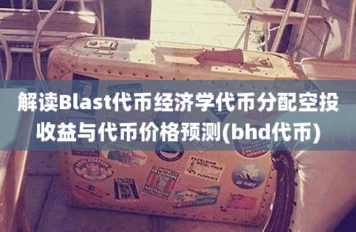 解读Blast代币经济学代币分配空投收益与代币价格预测(bhd代币)