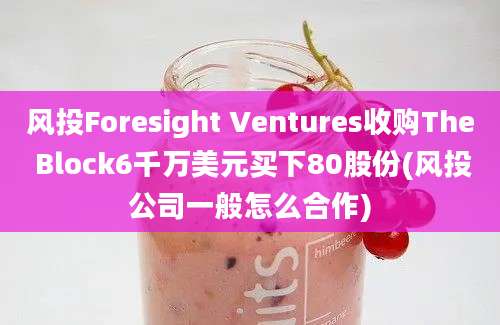 风投Foresight Ventures收购The Block6千万美元买下80股份(风投公司一般怎么合作)