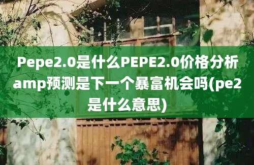 Pepe2.0是什么PEPE2.0价格分析amp预测是下一个暴富机会吗(pe2是什么意思)