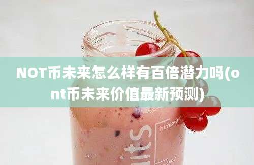 NOT币未来怎么样有百倍潜力吗(ont币未来价值最新预测)