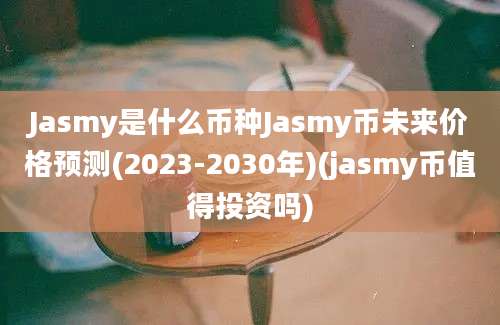 Jasmy是什么币种Jasmy币未来价格预测(2023-2030年)(jasmy币值得投资吗)