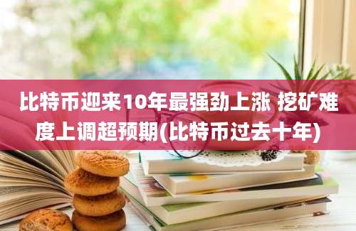 比特币迎来10年最强劲上涨 挖矿难度上调超预期(比特币过去十年)