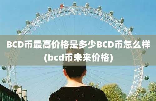 BCD币最高价格是多少BCD币怎么样(bcd币未来价格)