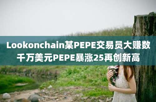 Lookonchain某PEPE交易员大赚数千万美元PEPE暴涨25再创新高