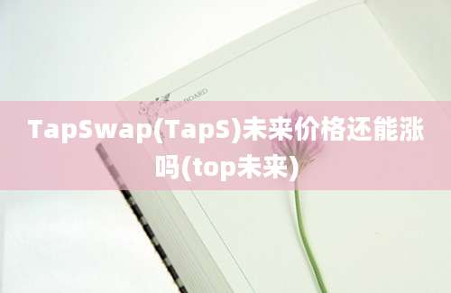 TapSwap(TapS)未来价格还能涨吗(top未来)