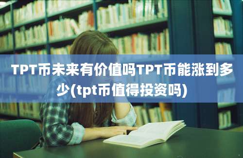 TPT币未来有价值吗TPT币能涨到多少(tpt币值得投资吗)