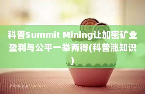 科普Summit Mining让加密矿业盈利与公平一举两得(科普涨知识)