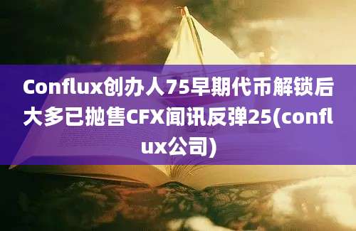 Conflux创办人75早期代币解锁后大多已抛售CFX闻讯反弹25(conflux公司)