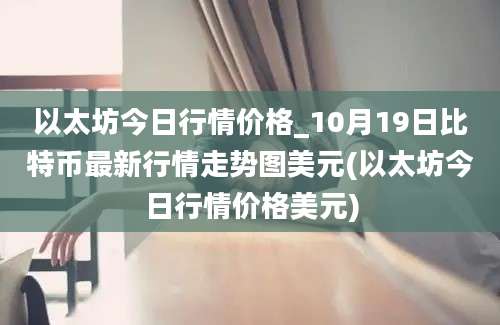 以太坊今日行情价格_10月19日比特币最新行情走势图美元(以太坊今日行情价格美元)